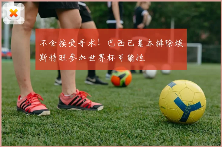 不会接受手术！巴西已基本排除埃斯特旺参加世界杯可能性