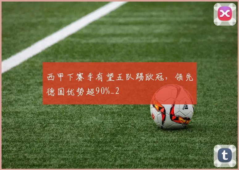 西甲下赛季有望五队踢欧冠，领先德国优势超90%_2