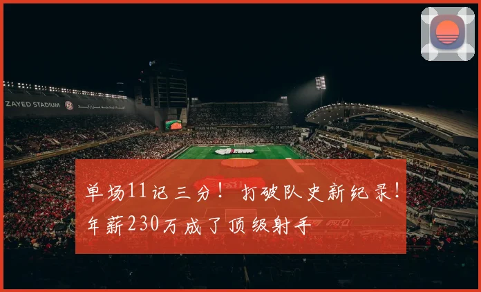 单场11记三分！打破队史新纪录！年薪230万成了顶级射手