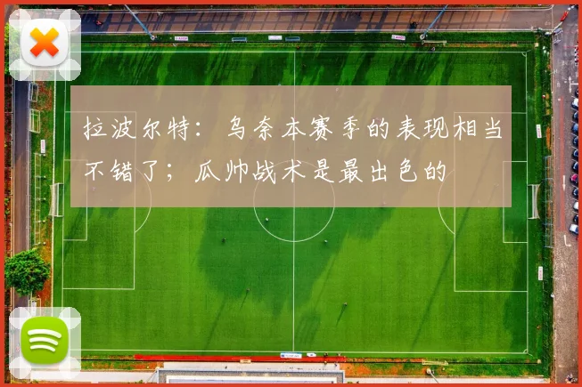 拉波尔特：乌奈本赛季的表现相当不错了；瓜帅战术是最出色的